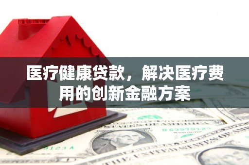 冬山医疗健康贷款，解决医疗费用的创新金融方案