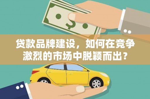 冬山贷款品牌建设，如何在竞争激烈的市场中脱颖而出？