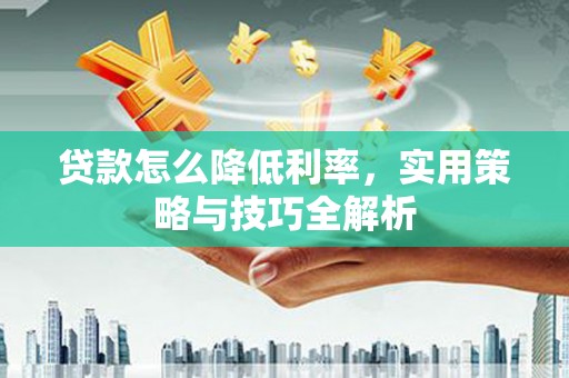 冬山贷款怎么降低利率，实用策略与技巧全解析
