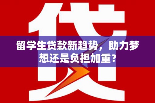 冬山留学生贷款新趋势，助力梦想还是负担加重？