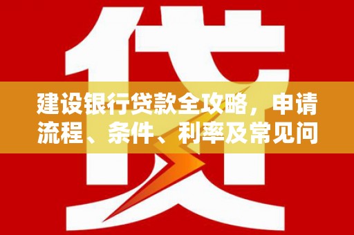 冬山建设银行贷款全攻略，申请流程、条件、利率及常见问题解答